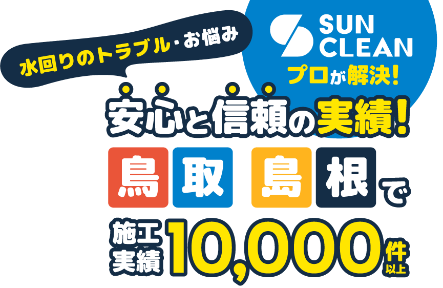 SUN CLEANプロが解決！ 水回りのトラブル・お悩み 安心と信頼の実績！ 鳥取・島根で施工実績10,000件以上